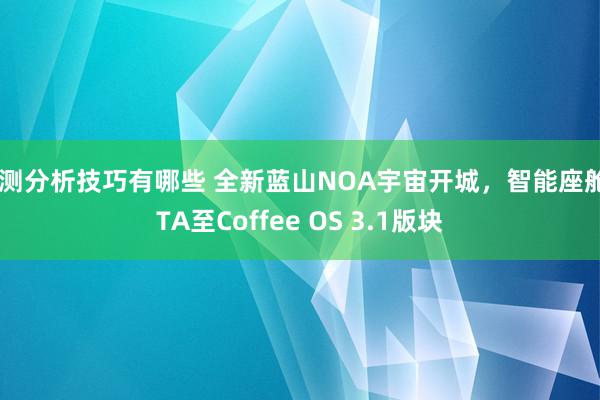 评测分析技巧有哪些 全新蓝山NOA宇宙开城，智能座舱OTA至Coffee OS 3.1版块