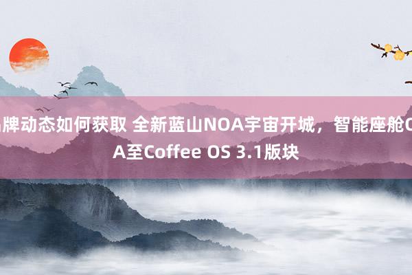 品牌动态如何获取 全新蓝山NOA宇宙开城，智能座舱OTA至Coffee OS 3.1版块