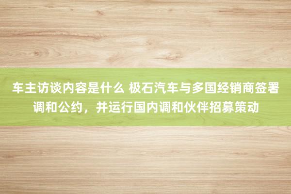 车主访谈内容是什么 极石汽车与多国经销商签署调和公约，并运行国内调和伙伴招募策动