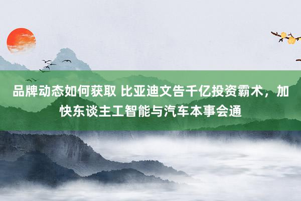 品牌动态如何获取 比亚迪文告千亿投资霸术，加快东谈主工智能与汽车本事会通