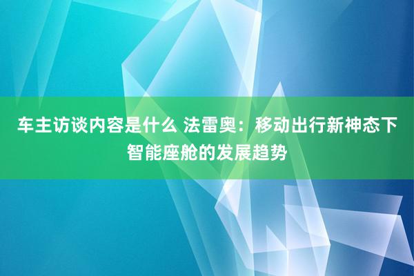 车主访谈内容是什么 法雷奥：移动出行新神态下智能座舱的发展趋势