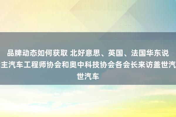 品牌动态如何获取 北好意思、英国、法国华东说念主汽车工程师协会和奥中科技协会各会长来访盖世汽车