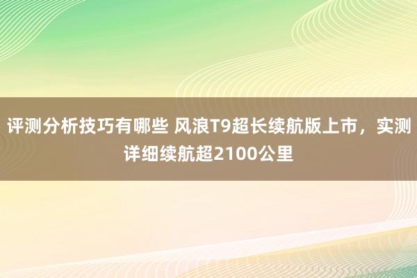 评测分析技巧有哪些 风浪T9超长续航版上市，实测详细续航超2100公里