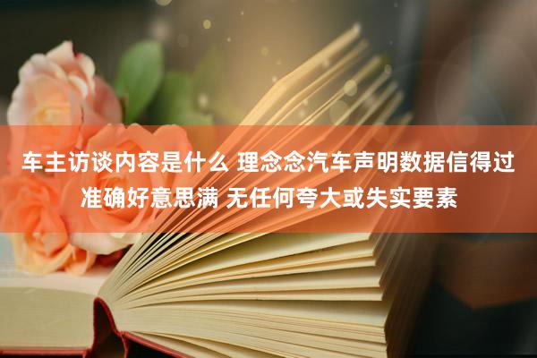 车主访谈内容是什么 理念念汽车声明数据信得过准确好意思满 无任何夸大或失实要素