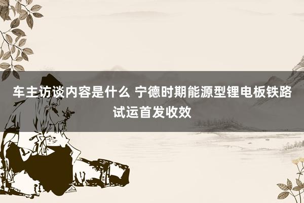 车主访谈内容是什么 宁德时期能源型锂电板铁路试运首发收效