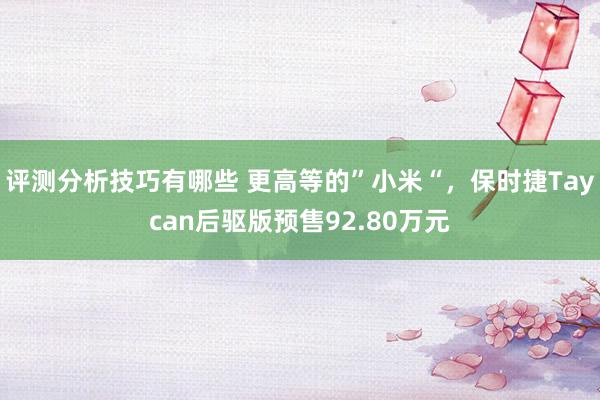 评测分析技巧有哪些 更高等的”小米“，保时捷Taycan后驱版预售92.80万元