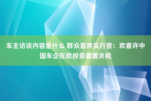 车主访谈内容是什么 群众首席实行官：欢喜许中国车企在欧投资藏匿关税