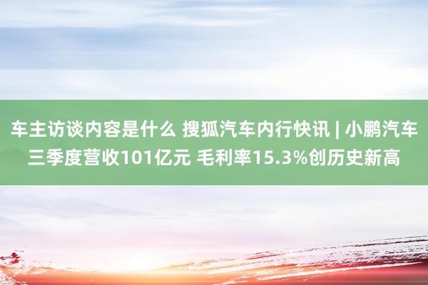 车主访谈内容是什么 搜狐汽车内行快讯 | 小鹏汽车三季度营收101亿元 毛利率15.3%创历史新高